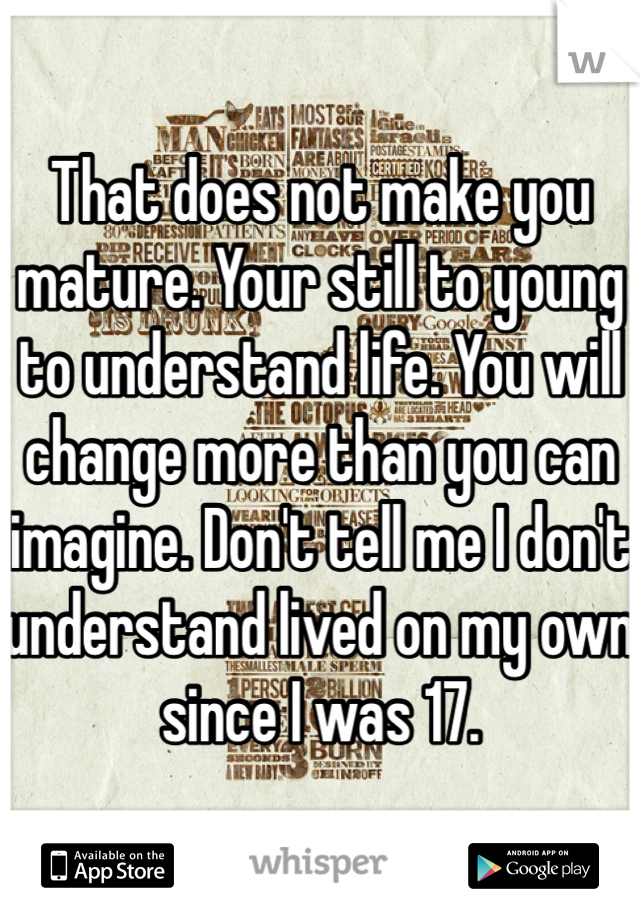 That does not make you mature. Your still to young to understand life. You will change more than you can imagine. Don't tell me I don't understand lived on my own since I was 17. 