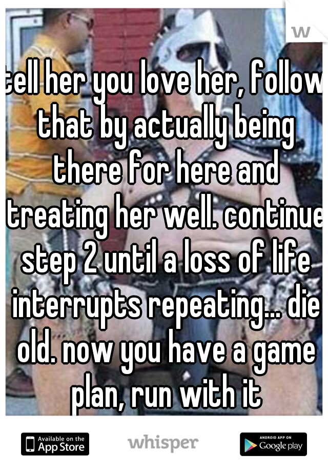 tell her you love her, follow that by actually being there for here and treating her well. continue step 2 until a loss of life interrupts repeating... die old. now you have a game plan, run with it