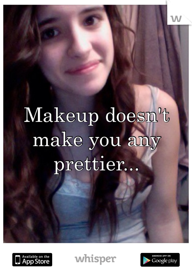 Makeup doesn't make you any prettier...