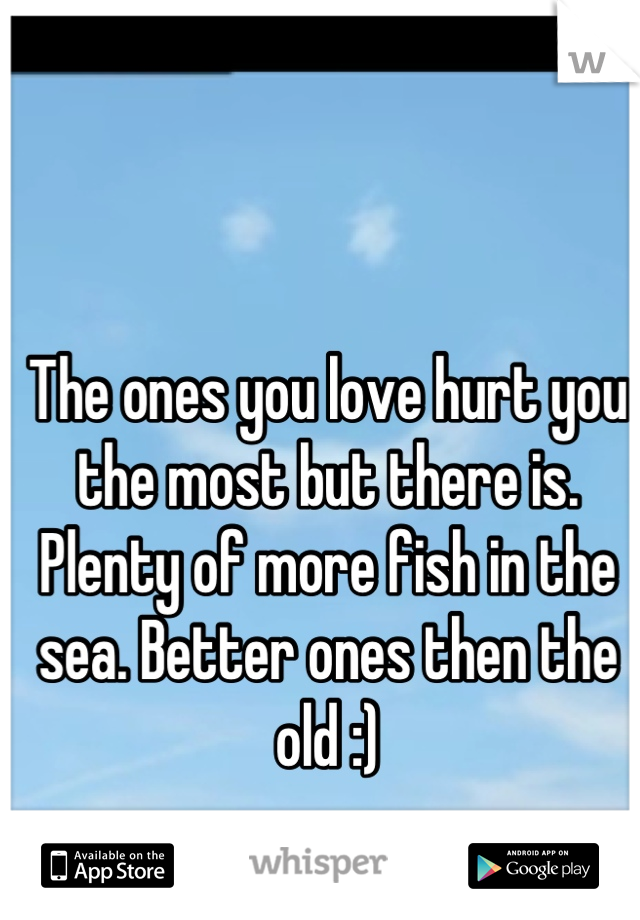 The ones you love hurt you the most but there is. Plenty of more fish in the sea. Better ones then the old :)