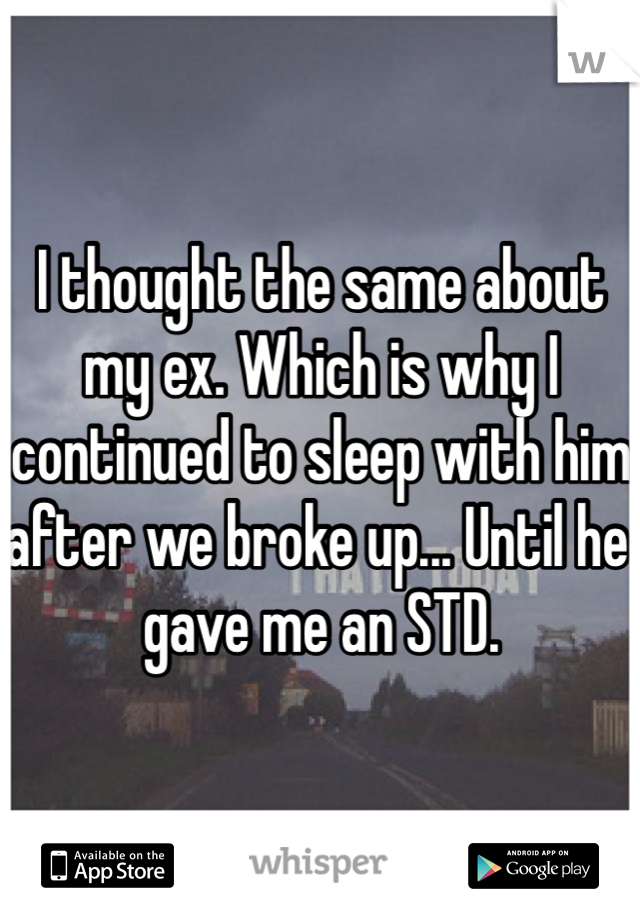 I thought the same about my ex. Which is why I continued to sleep with him after we broke up... Until he gave me an STD. 