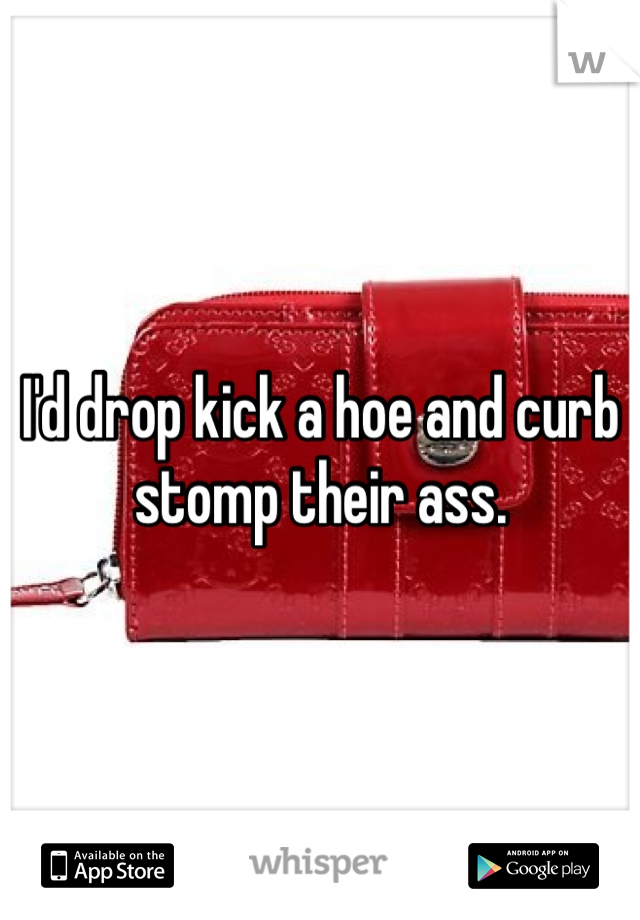 I'd drop kick a hoe and curb stomp their ass. 