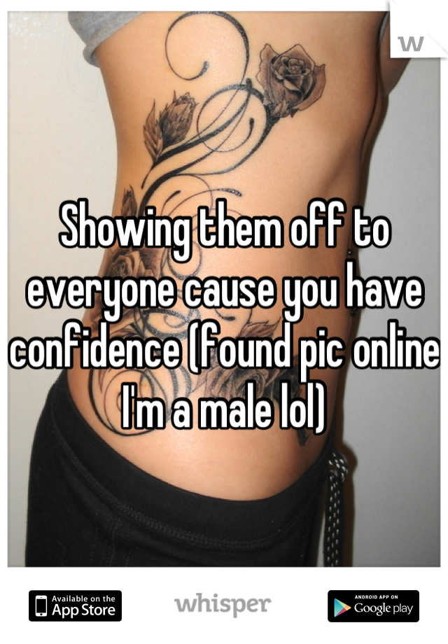 Showing them off to everyone cause you have confidence (found pic online I'm a male lol)