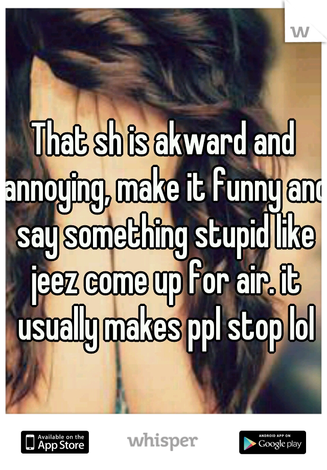 That sh is akward and annoying, make it funny and say something stupid like jeez come up for air. it usually makes ppl stop lol