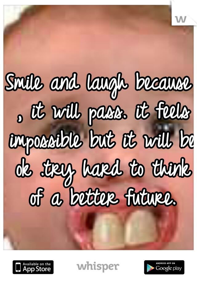 Smile and laugh because , it will pass. it feels impossible but it will be ok .try hard to think of a better future.
