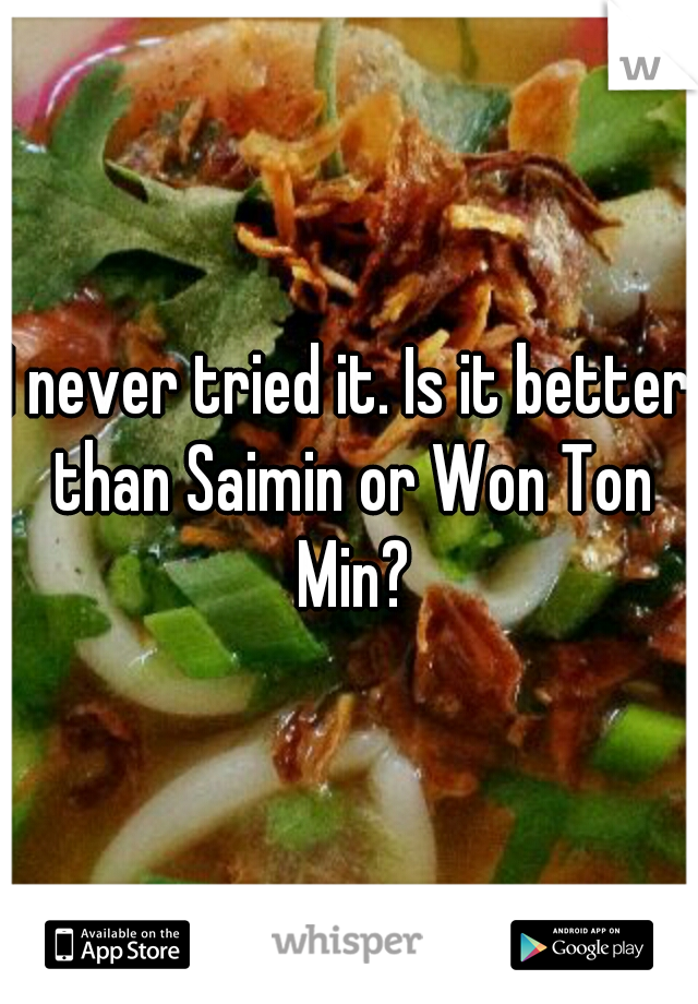 I never tried it. Is it better than Saimin or Won Ton Min?