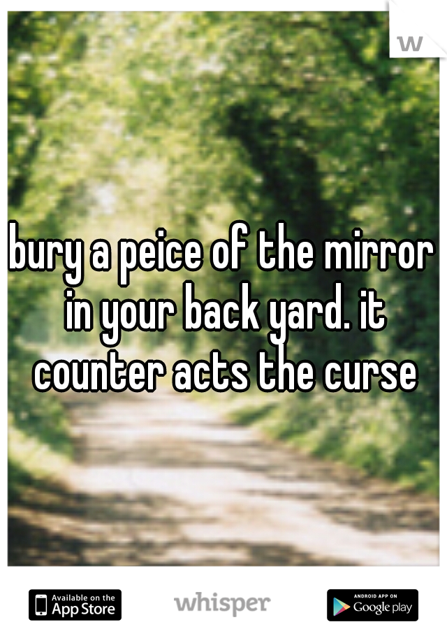 bury a peice of the mirror in your back yard. it counter acts the curse