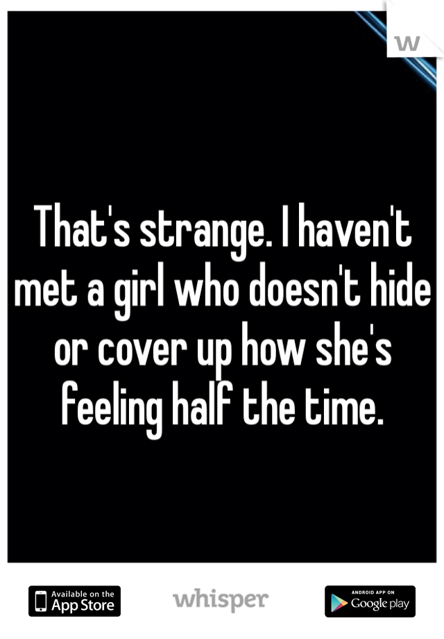 That's strange. I haven't met a girl who doesn't hide or cover up how she's feeling half the time.