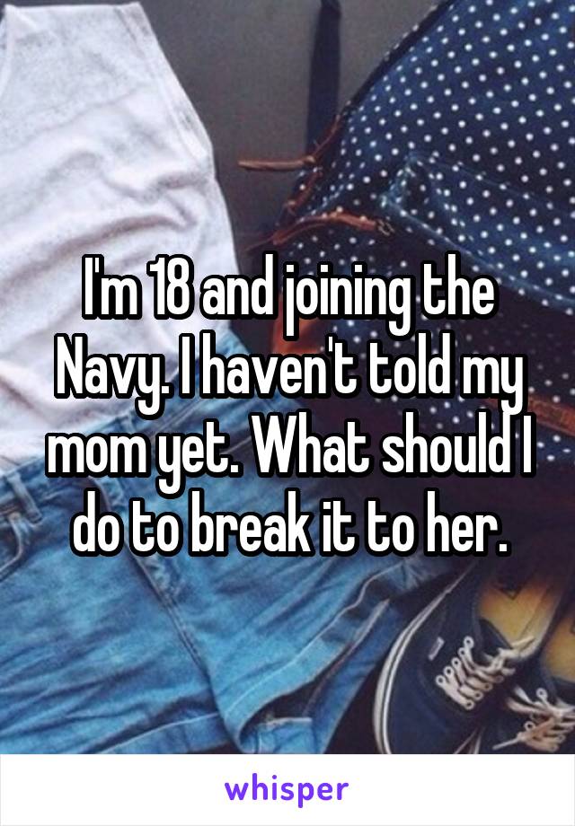 I'm 18 and joining the Navy. I haven't told my mom yet. What should I do to break it to her.