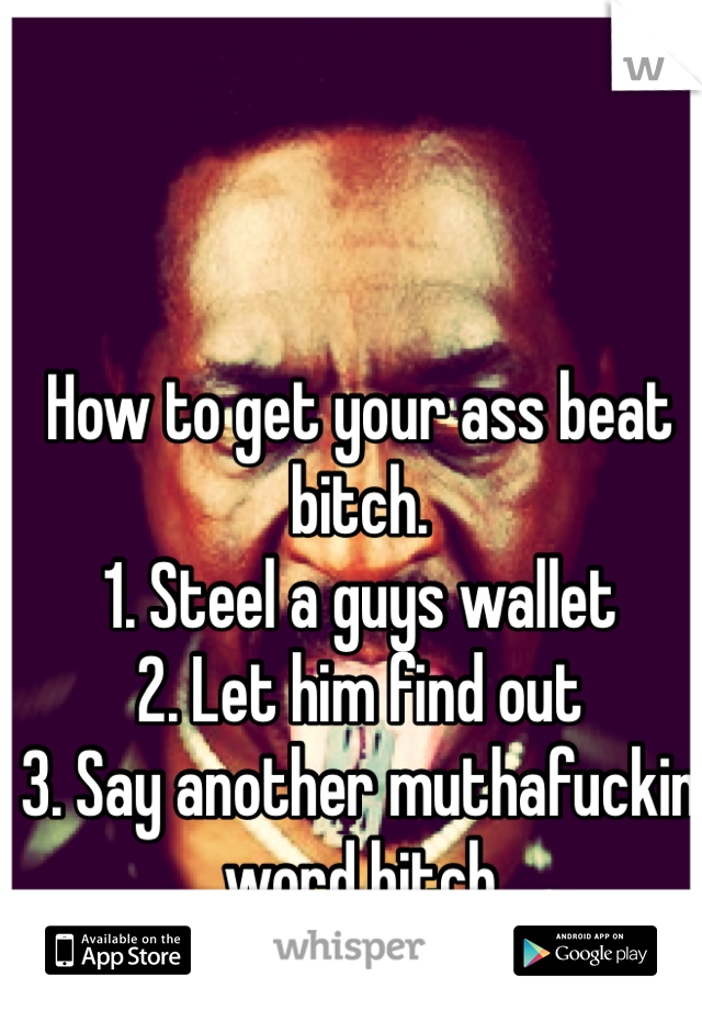 How to get your ass beat bitch.
1. Steel a guys wallet
2. Let him find out
3. Say another muthafuckin word bitch