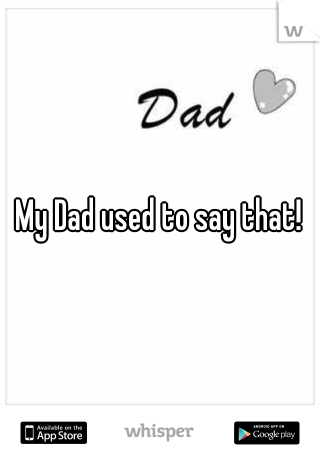My Dad used to say that!
