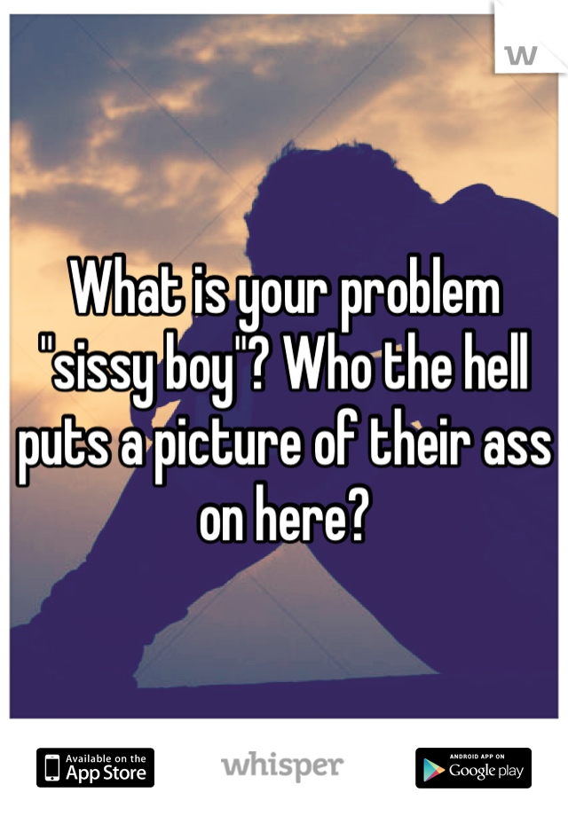 What is your problem "sissy boy"? Who the hell puts a picture of their ass on here? 