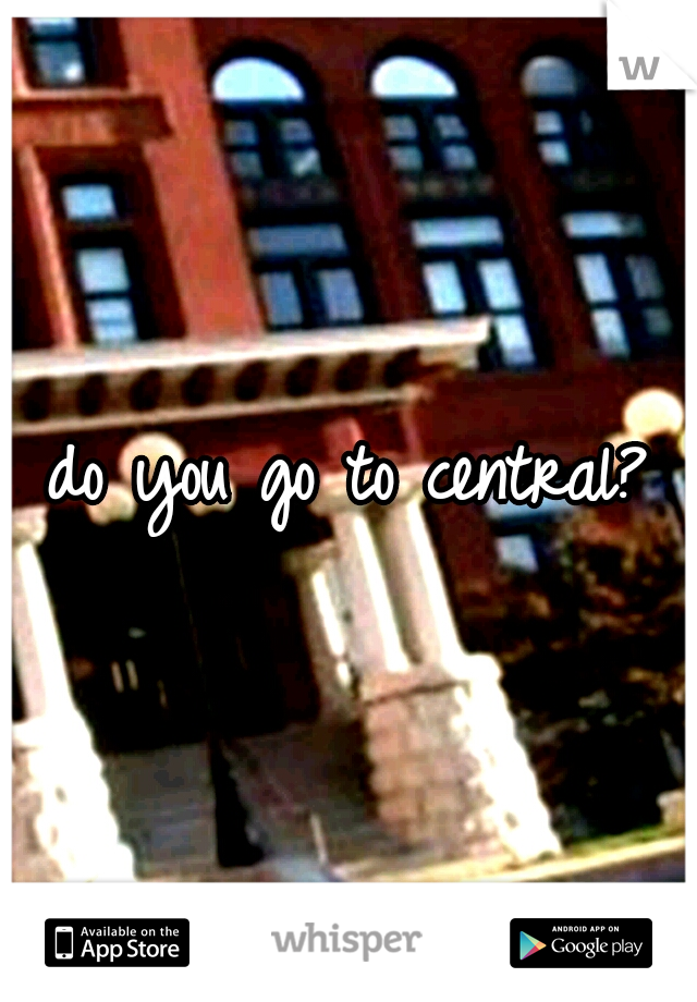 do you go to central?