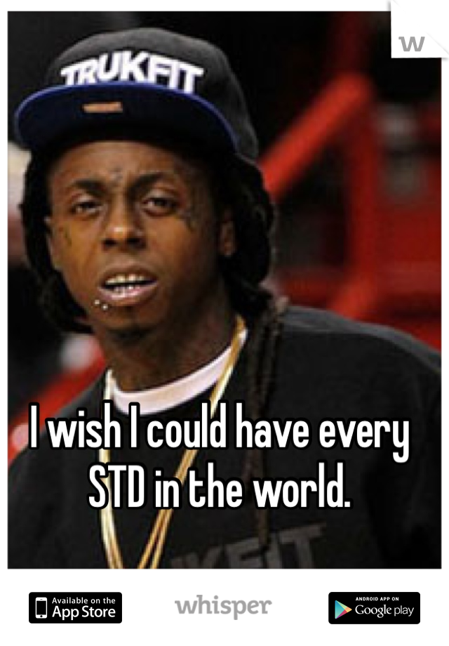 I wish I could have every STD in the world. 