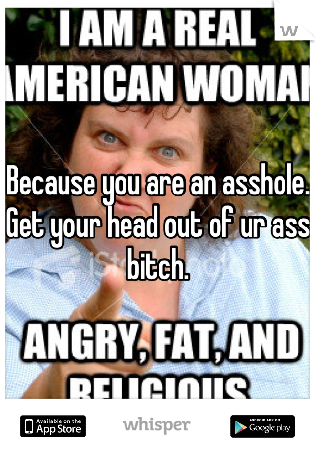 Because you are an asshole. Get your head out of ur ass bitch. 