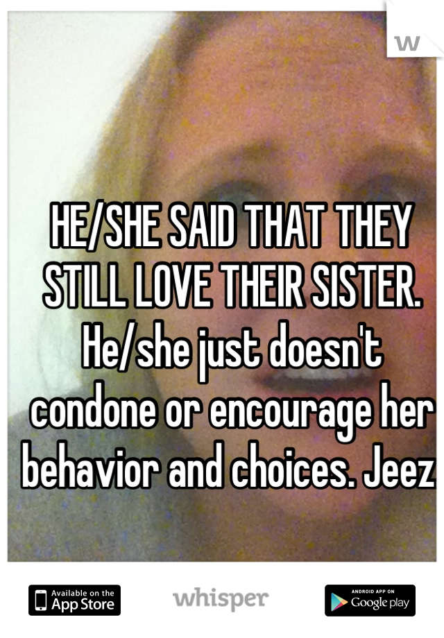 HE/SHE SAID THAT THEY STILL LOVE THEIR SISTER. He/she just doesn't condone or encourage her behavior and choices. Jeez.