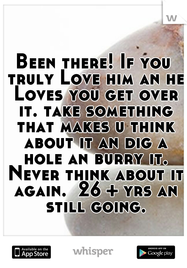 Been there! If you truly Love him an he Loves you get over it. take something that makes u think about it an dig a hole an burry it. Never think about it again.  26 + yrs an still going.