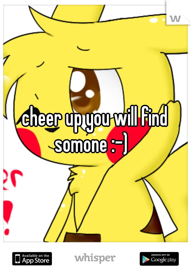 cheer up you will find somone :-) 
