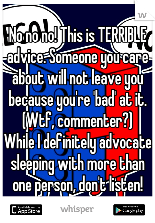 No no no! This is TERRIBLE advice. Someone you care about will not leave you because you're 'bad' at it. (Wtf, commenter?) 
While I definitely advocate sleeping with more than one person, don't listen!