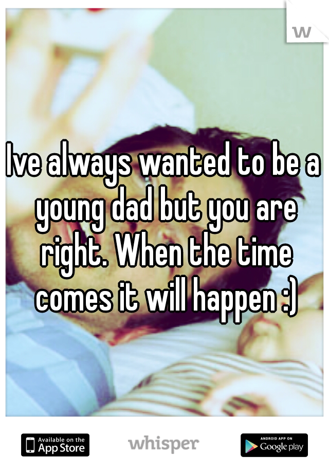 Ive always wanted to be a young dad but you are right. When the time comes it will happen :)