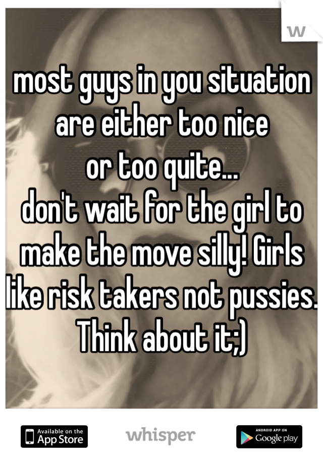 most guys in you situation 
are either too nice
or too quite... 
don't wait for the girl to make the move silly! Girls like risk takers not pussies.
Think about it;) 

