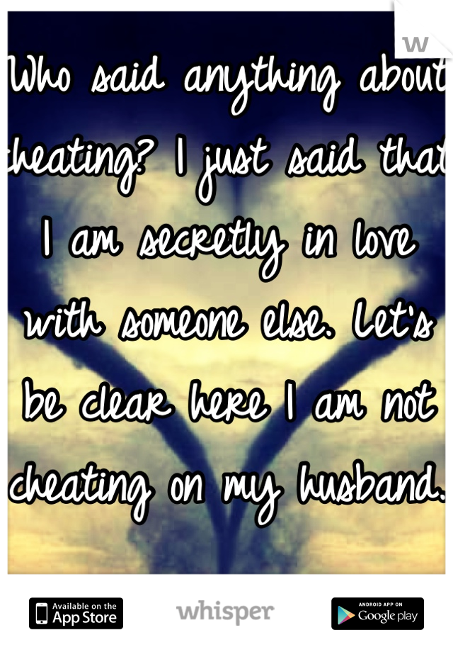 Who said anything about cheating? I just said that I am secretly in love with someone else. Let's be clear here I am not cheating on my husband.