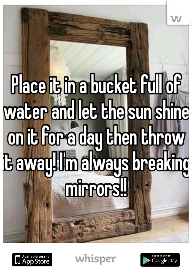 Place it in a bucket full of water and let the sun shine on it for a day then throw it away! I'm always breaking mirrors!!