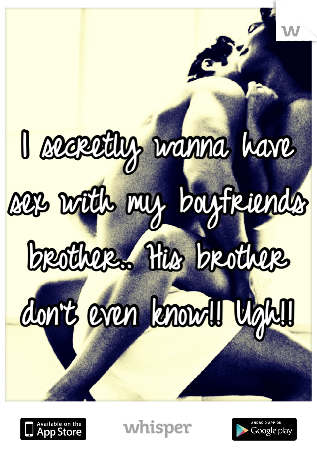 I secretly wanna have sex with my boyfriends brother.. His brother don't even know!! Ugh!! 