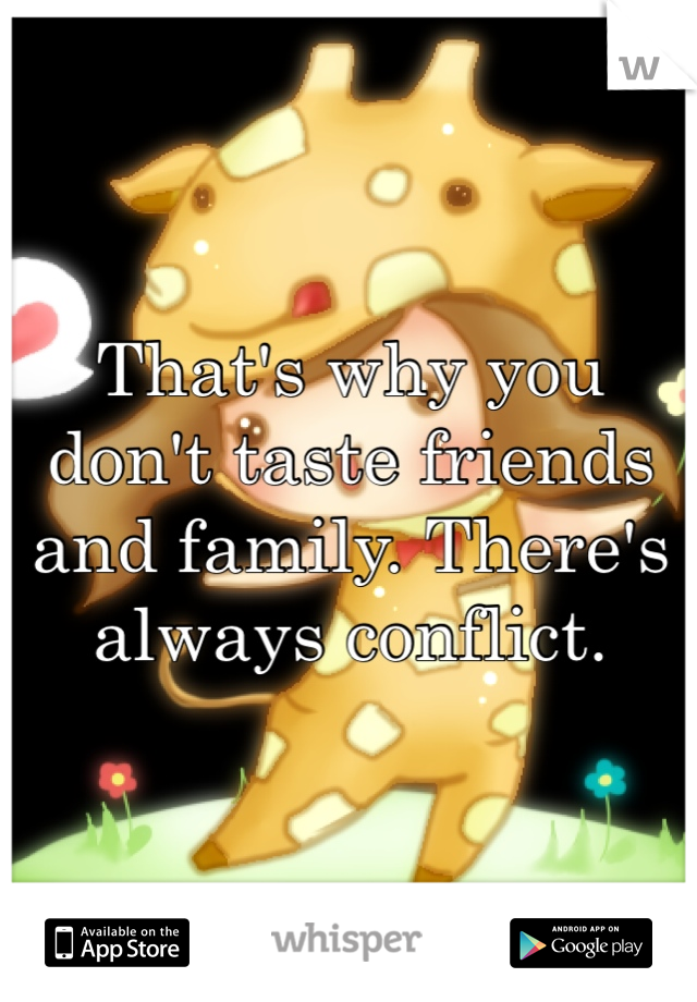 That's why you don't taste friends and family. There's always conflict.