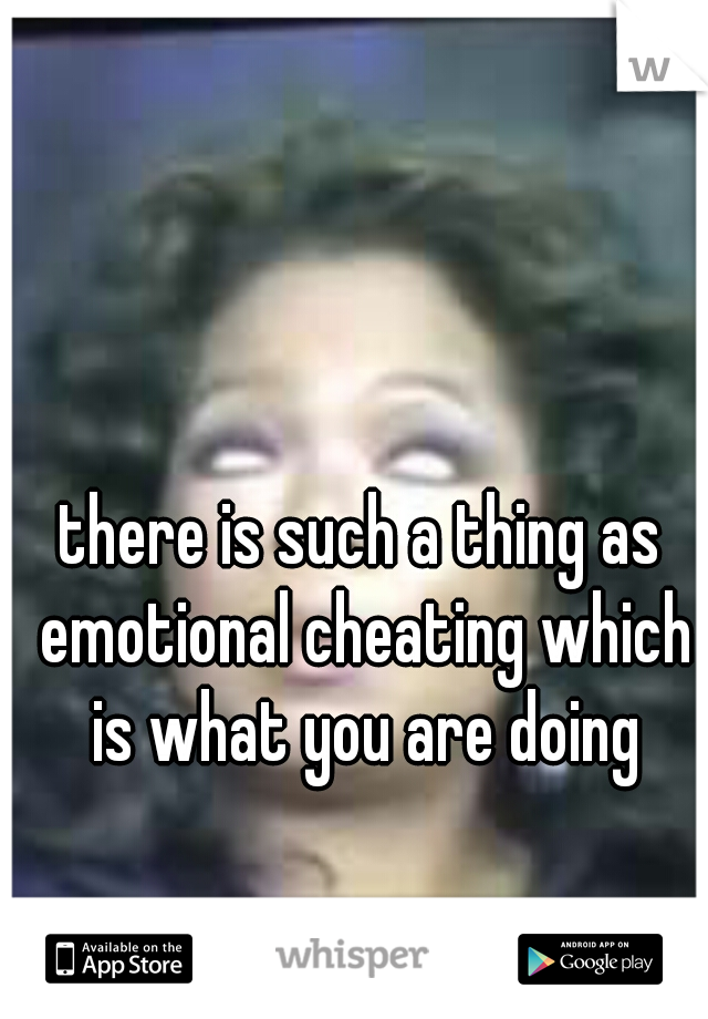 there is such a thing as emotional cheating which is what you are doing