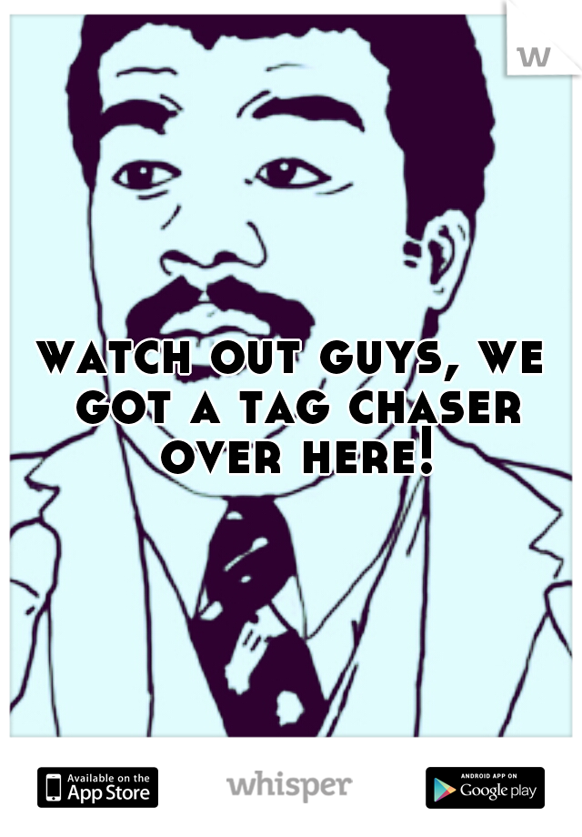 watch out guys, we got a tag chaser over here!