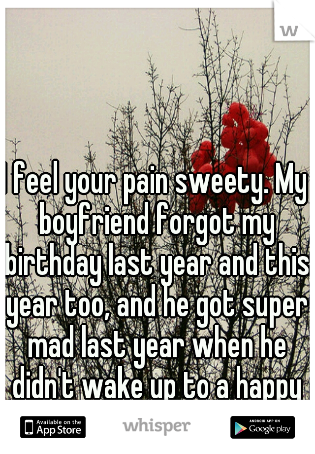 I feel your pain sweety. My boyfriend forgot my birthday last year and this year too, and he got super mad last year when he didn't wake up to a happy birthday text.