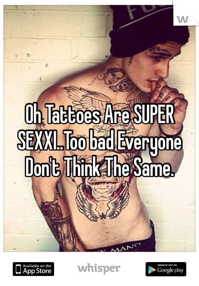 Oh Tattoes Are SUPER SEXXI..Too bad Everyone Don't Think The Same.