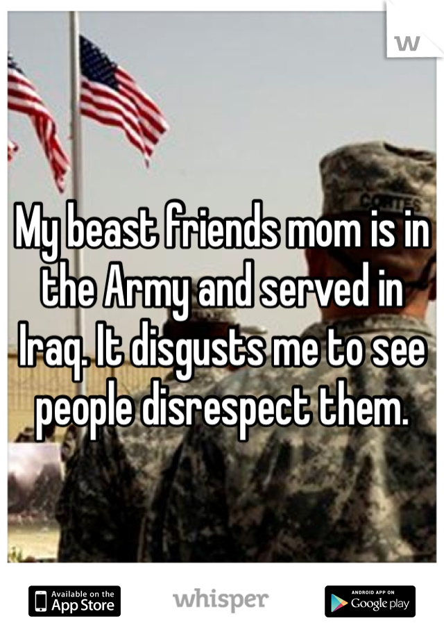 My beast friends mom is in the Army and served in Iraq. It disgusts me to see people disrespect them.