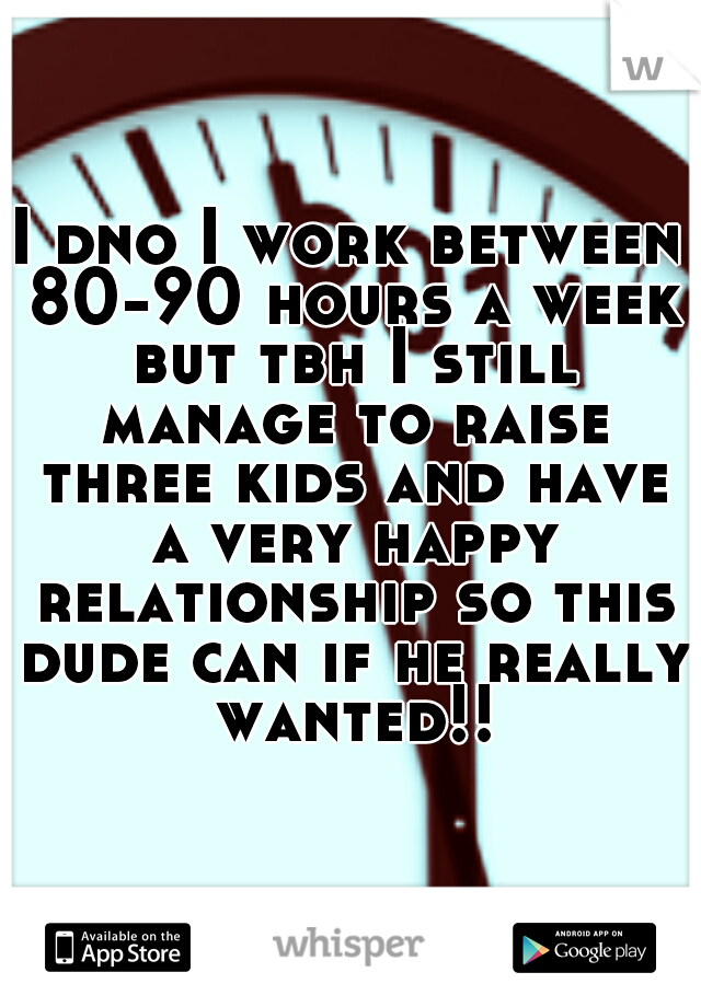 I dno I work between 80-90 hours a week but tbh I still manage to raise three kids and have a very happy relationship so this dude can if he really wanted!!