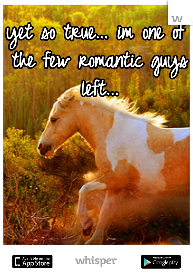 yet so true... im one of the few romantic guys left...