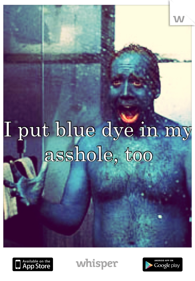 I put blue dye in my asshole, too
