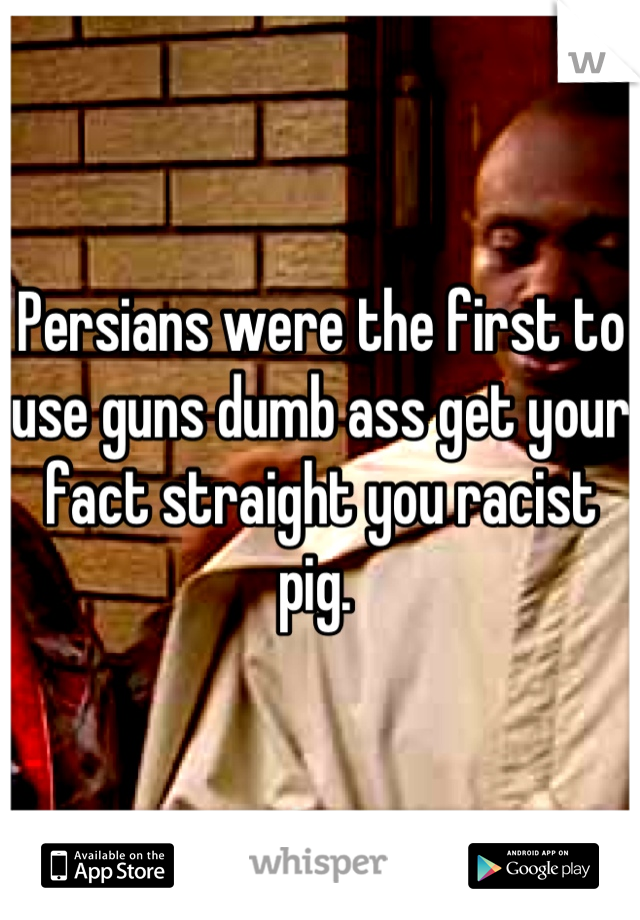 Persians were the first to use guns dumb ass get your fact straight you racist pig. 