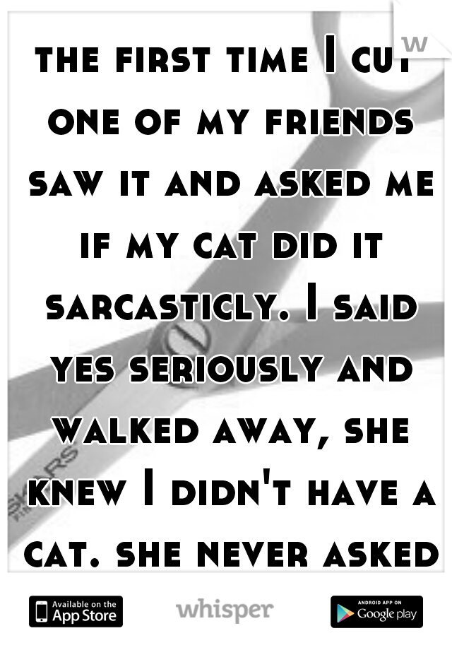 the first time I cut one of my friends saw it and asked me if my cat did it sarcasticly. I said yes seriously and walked away, she knew I didn't have a cat. she never asked me about it again 