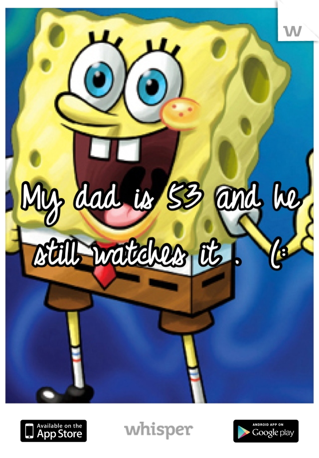 My dad is 53 and he still watches it .  (: