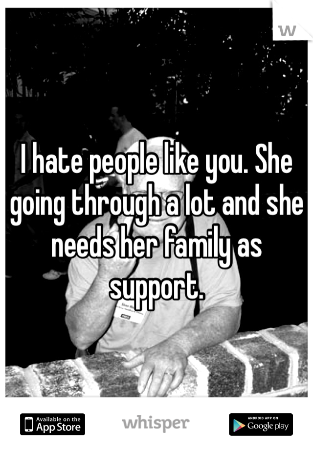 I hate people like you. She going through a lot and she needs her family as support.