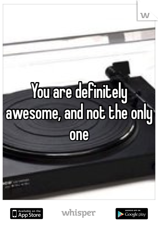 You are definitely awesome, and not the only one