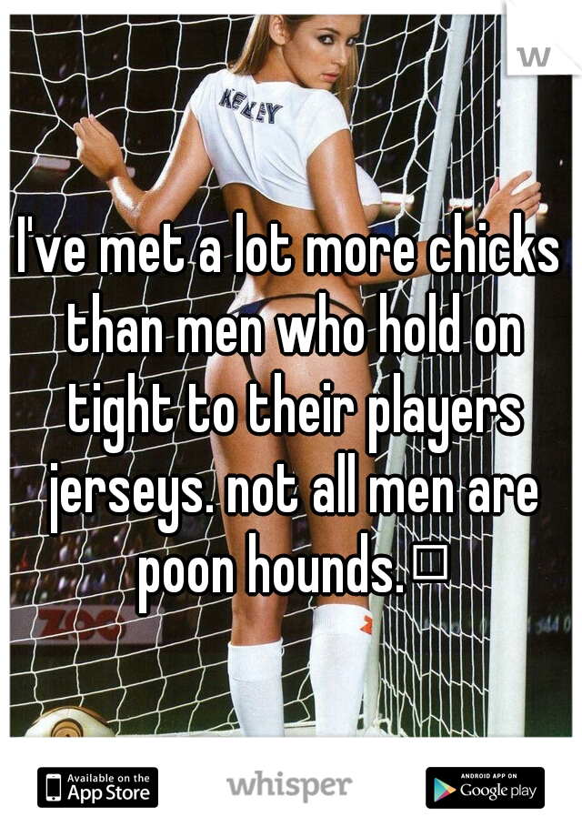 I've met a lot more chicks than men who hold on tight to their players jerseys. not all men are poon hounds.
