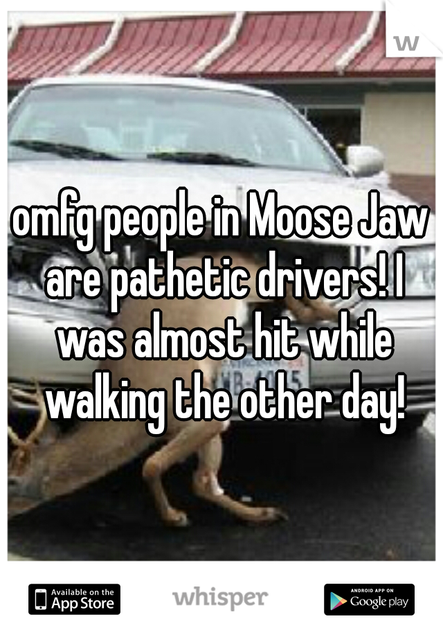 omfg people in Moose Jaw are pathetic drivers! I was almost hit while walking the other day!