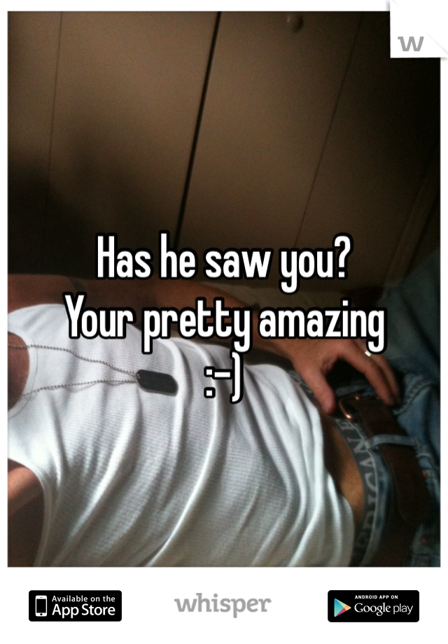Has he saw you?
Your pretty amazing
:-)