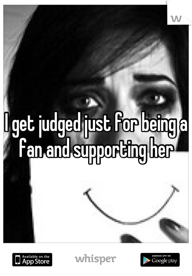 I get judged just for being a fan and supporting her