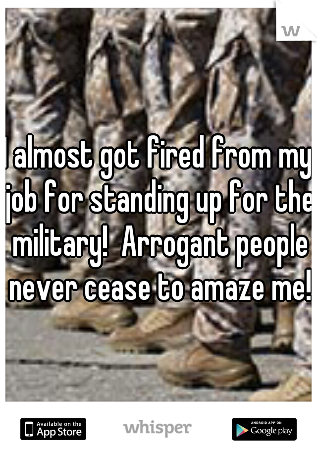 I almost got fired from my job for standing up for the military!  Arrogant people never cease to amaze me!