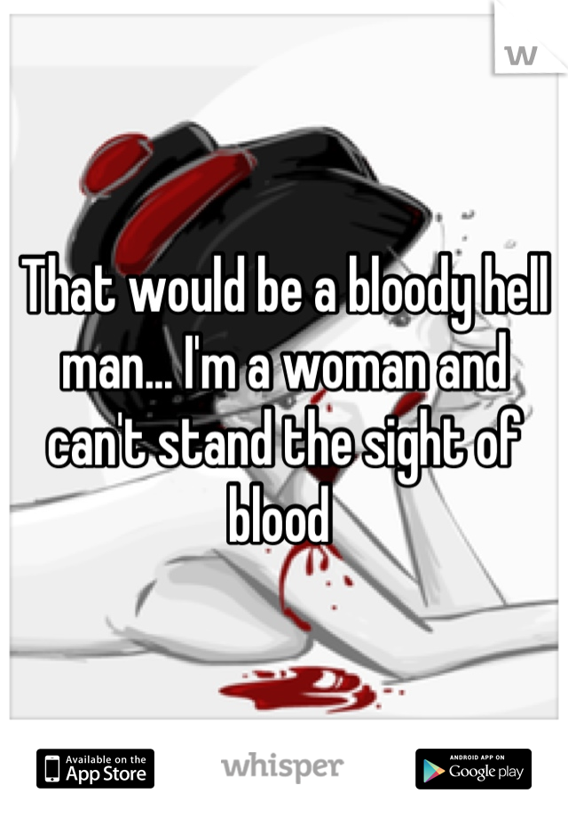 That would be a bloody hell man... I'm a woman and can't stand the sight of blood 