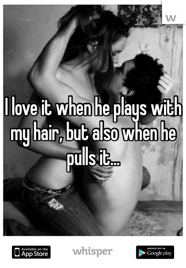 I love it when he plays with my hair, but also when he pulls it...