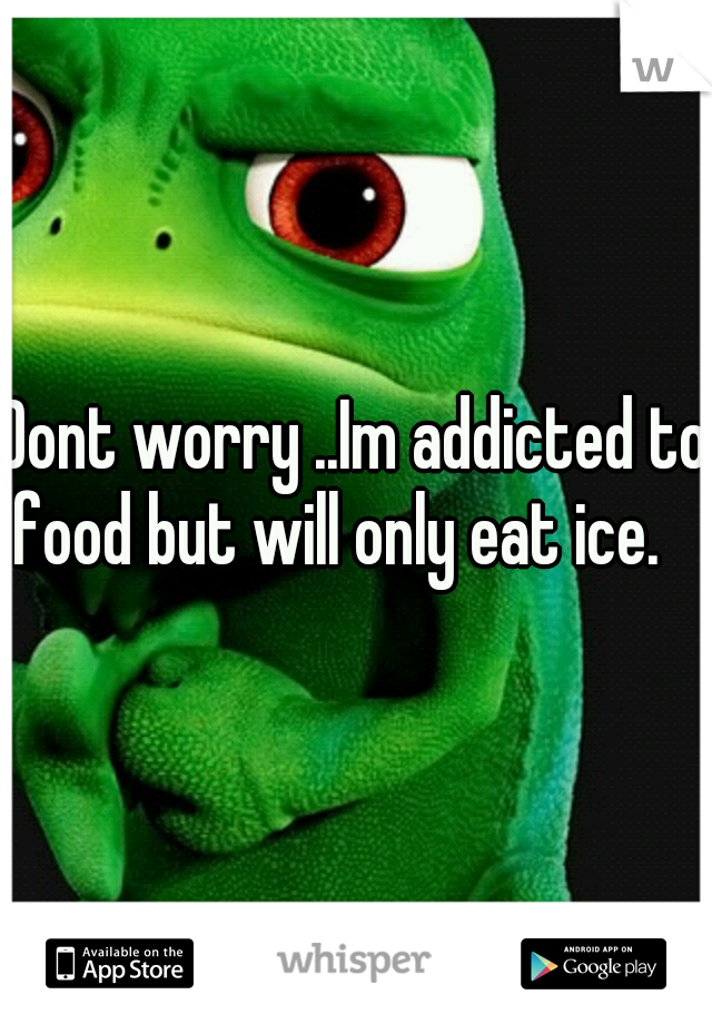 Dont worry ..Im addicted to food but will only eat ice. 
